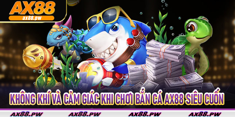 Không khí và cảm giác khi chơi Bắn Cá AX88 siêu cuốn