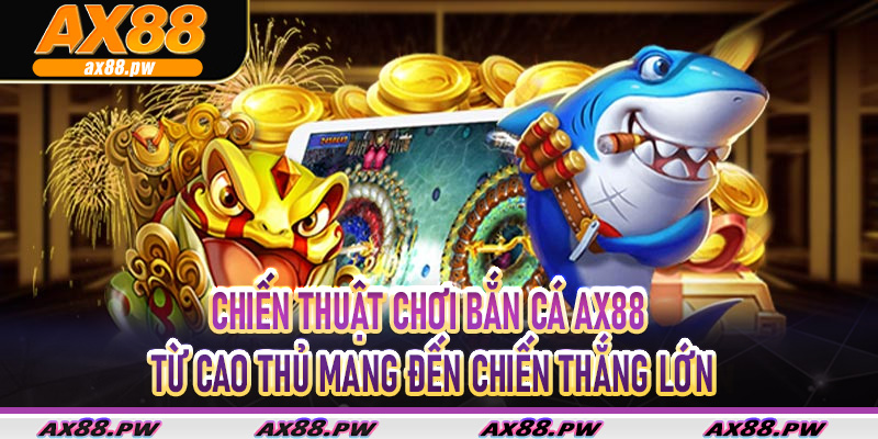 Chiến thuật chơi bắn cá Ax88 từ cao thủ mang đến chiến thắng lớn